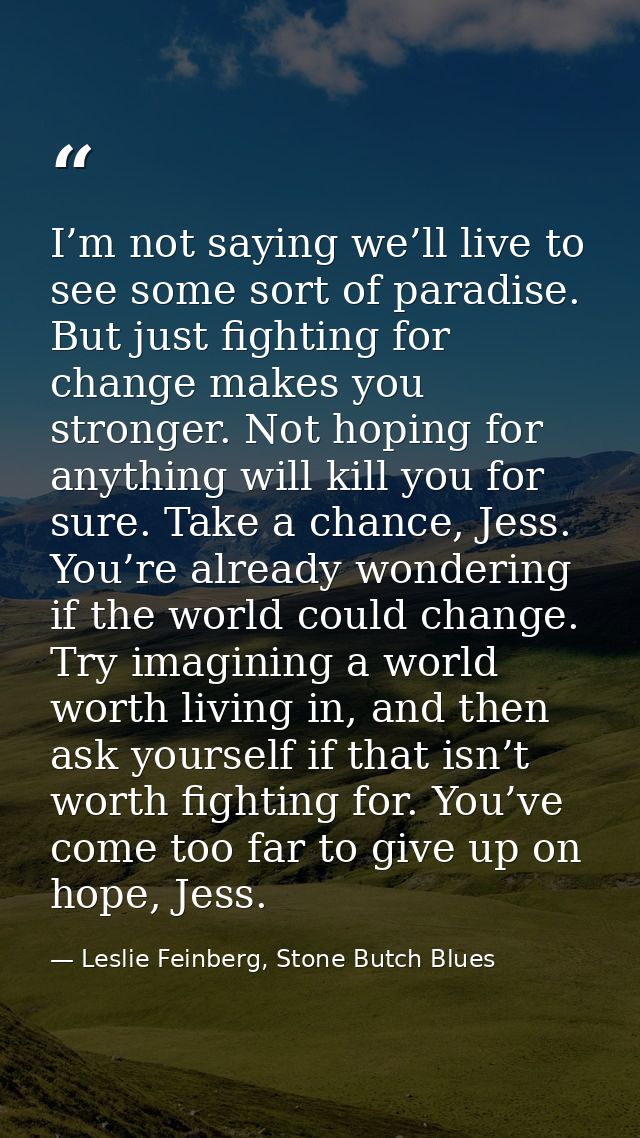 I’m not saying we’ll live to see some sort of paradise. But just fighting for change makes you stronger. Not hoping for  — Leslie Feinberg, Stone Butch Blues