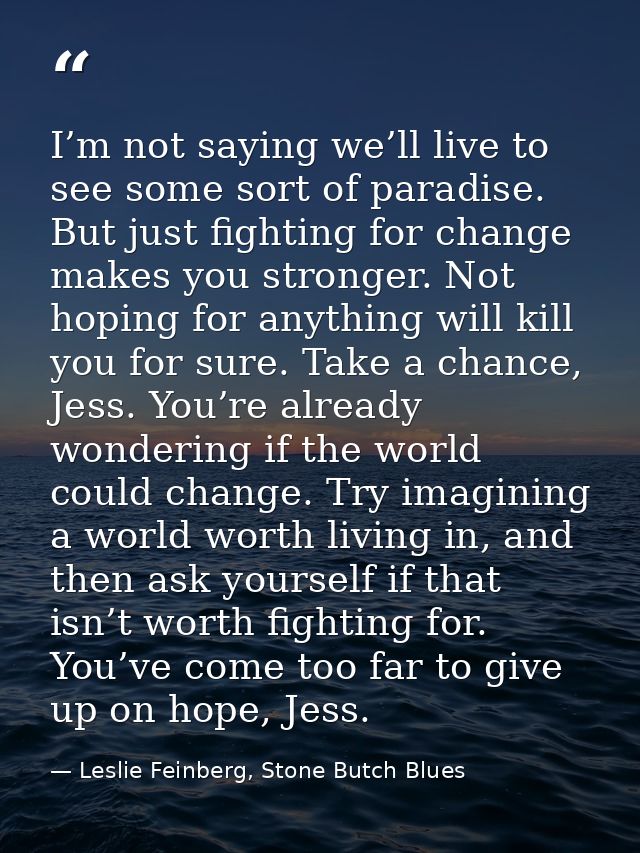 I’m not saying we’ll live to see some sort of paradise. But just fighting for change makes you stronger. Not hoping for  — Leslie Feinberg, Stone Butch Blues