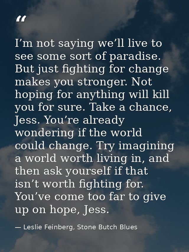 I’m not saying we’ll live to see some sort of paradise. But just fighting for change makes you stronger. Not hoping for  — Leslie Feinberg, Stone Butch Blues