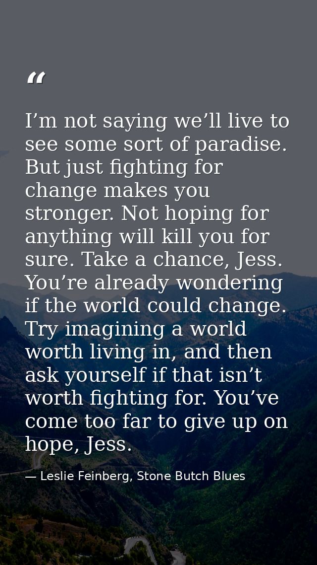 I’m not saying we’ll live to see some sort of paradise. But just fighting for change makes you stronger. Not hoping for  — Leslie Feinberg, Stone Butch Blues