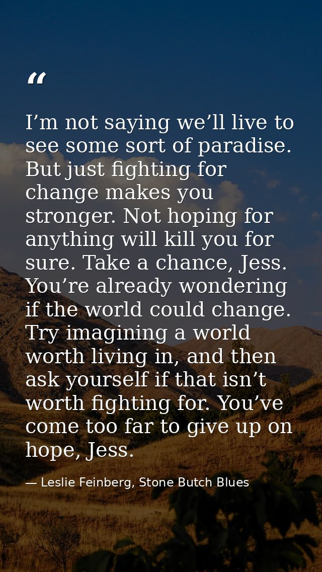 I’m not saying we’ll live to see some sort of paradise. But just fighting for change makes you stronger. Not hoping for  — Leslie Feinberg, Stone Butch Blues