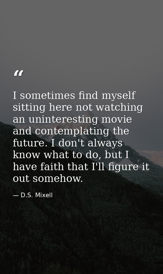 I sometimes find myself sitting here not watching an uninteresting movie and contemplating the future. I don't always kn — D.S. Mixell