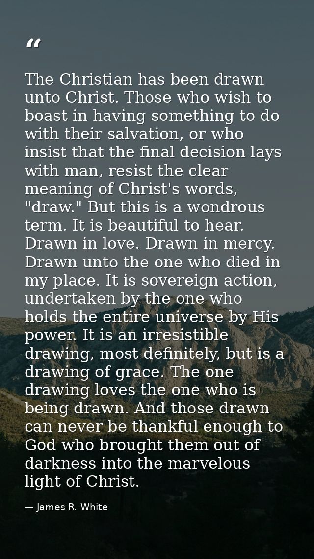 The Christian has been drawn unto Christ. Those who wish to boast in having something to do with their salvation, or who — James R. White
