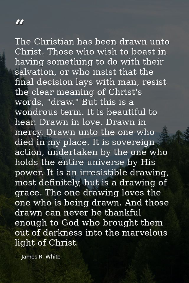 The Christian has been drawn unto Christ. Those who wish to boast in having something to do with their salvation, or who — James R. White