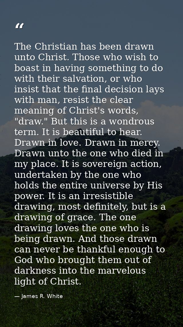 The Christian has been drawn unto Christ. Those who wish to boast in having something to do with their salvation, or who — James R. White