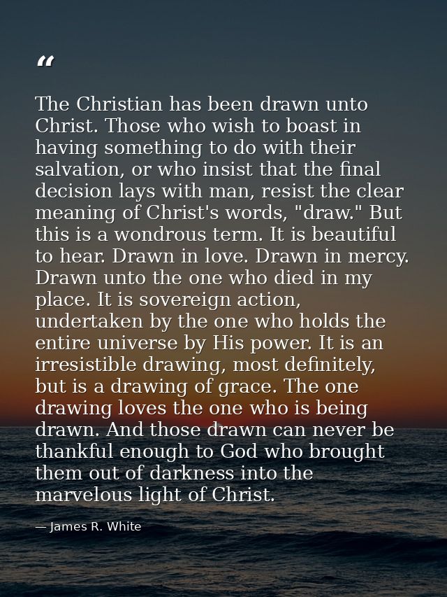 The Christian has been drawn unto Christ. Those who wish to boast in having something to do with their salvation, or who — James R. White