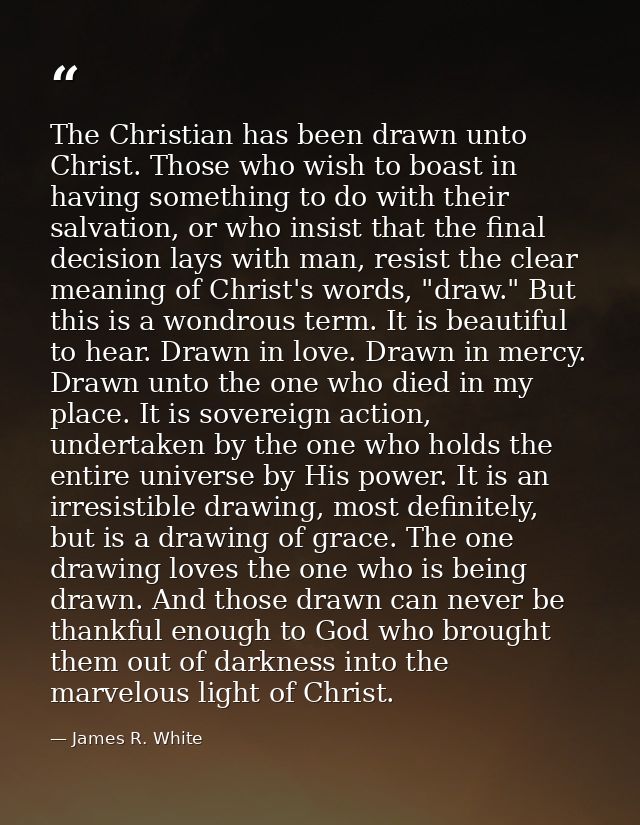 The Christian has been drawn unto Christ. Those who wish to boast in having something to do with their salvation, or who — James R. White