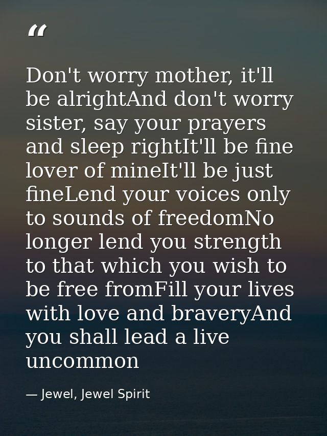 Don't worry mother, it'll be alrightAnd don't worry sister, say your prayers and sleep rightIt'll be fine lover of mineI — Jewel, Jewel Spirit