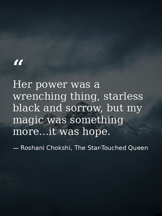 Her power was a wrenching thing, starless black and sorrow, but my magic was something more...it was hope. — Roshani Chokshi, The Star-Touched Queen