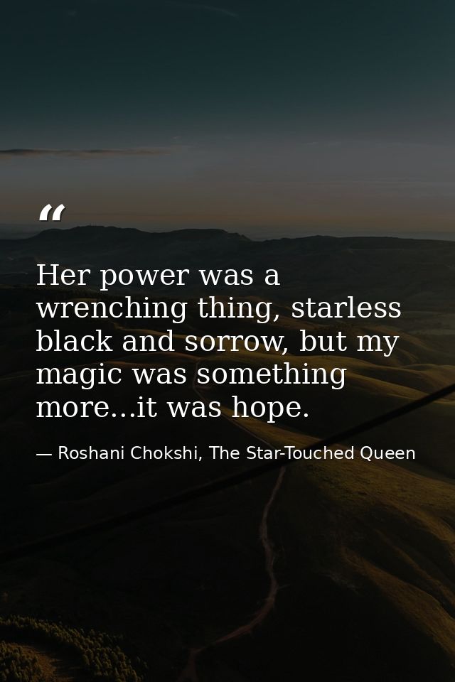 Her power was a wrenching thing, starless black and sorrow, but my magic was something more...it was hope. — Roshani Chokshi, The Star-Touched Queen