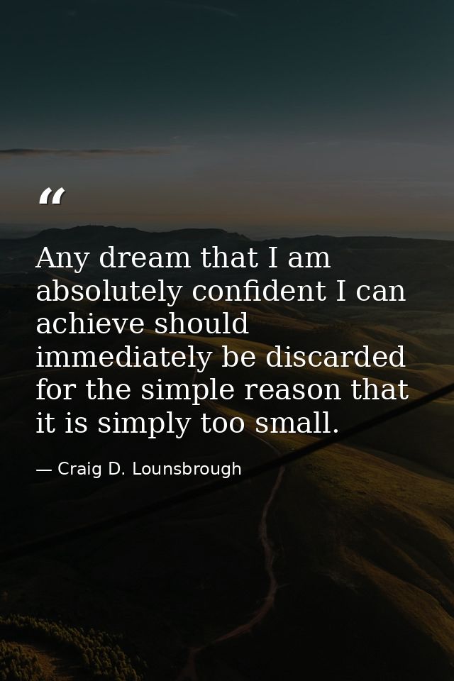 Any dream that I am absolutely confident I can achieve should immediately be discarded for the simple reason that it is  — Craig D. Lounsbrough