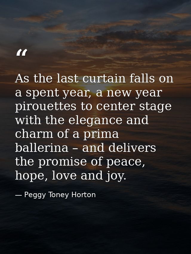 As the last curtain falls on a spent year, a new year pirouettes to center stage with the elegance and charm of a prima  — Peggy Toney Horton