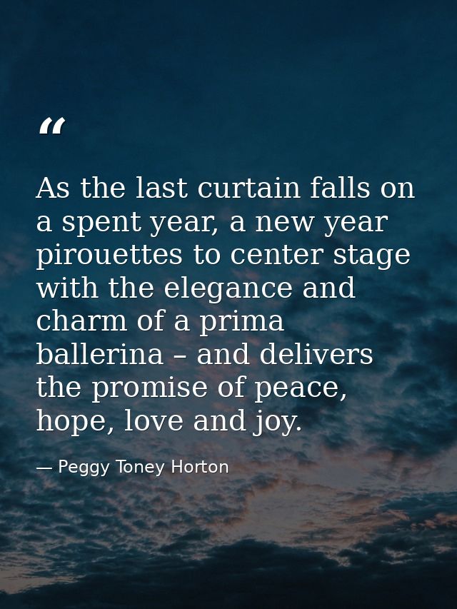 As the last curtain falls on a spent year, a new year pirouettes to center stage with the elegance and charm of a prima  — Peggy Toney Horton