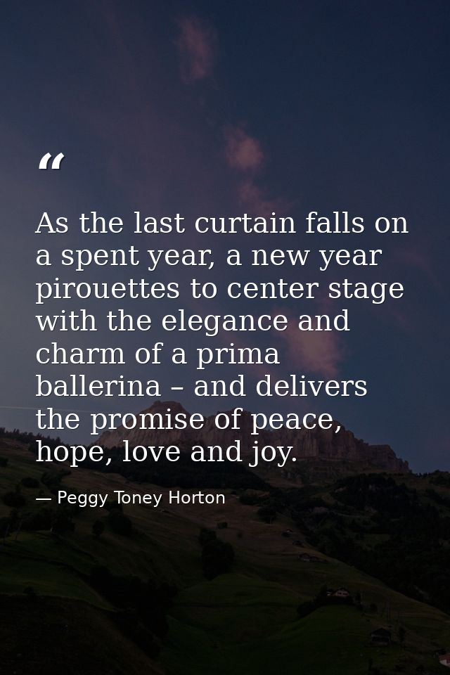 As the last curtain falls on a spent year, a new year pirouettes to center stage with the elegance and charm of a prima  — Peggy Toney Horton