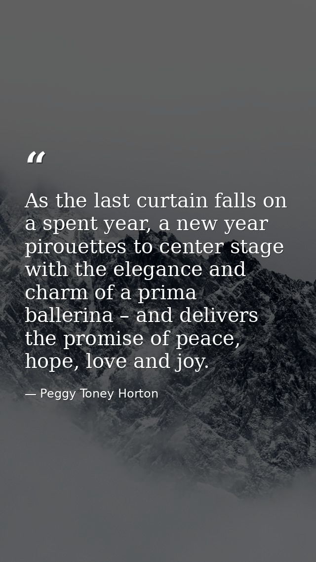 As the last curtain falls on a spent year, a new year pirouettes to center stage with the elegance and charm of a prima  — Peggy Toney Horton