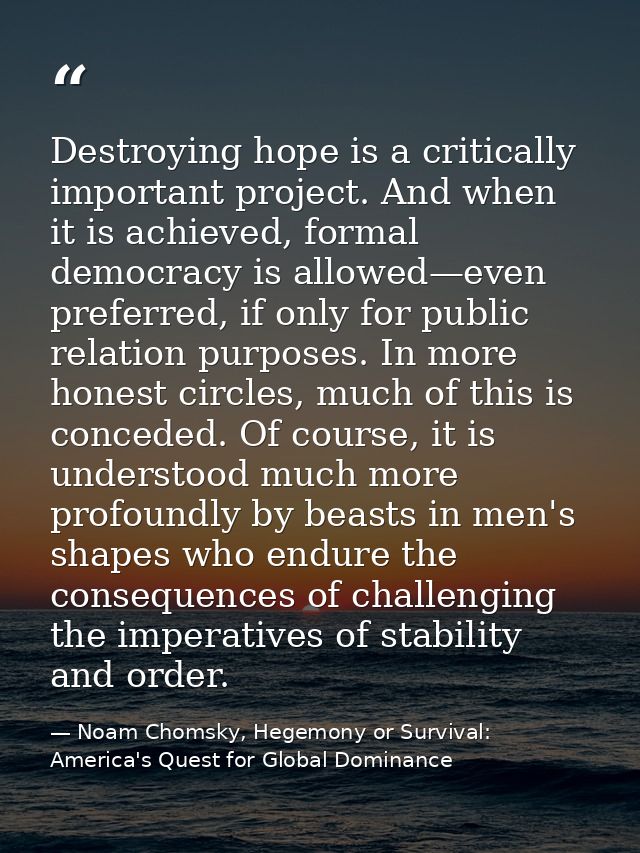 Destroying hope is a critically important project. And when it is achieved, formal democracy is allowed—even preferred,  — Noam Chomsky, Hegemony or Survival: America's Quest for Global Dominance