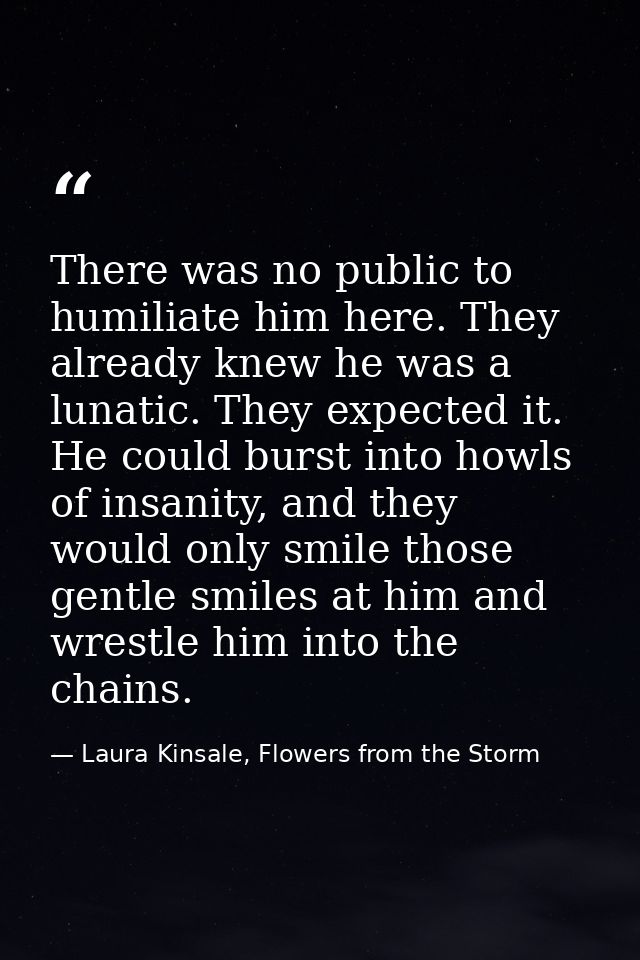 There was no public to humiliate him here. They already knew he was a lunatic. They expected it. He could burst into how — Laura Kinsale, Flowers from the Storm