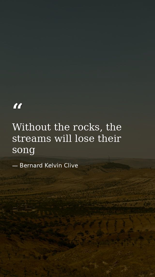 Without the rocks, the streams will lose their song — Bernard Kelvin Clive