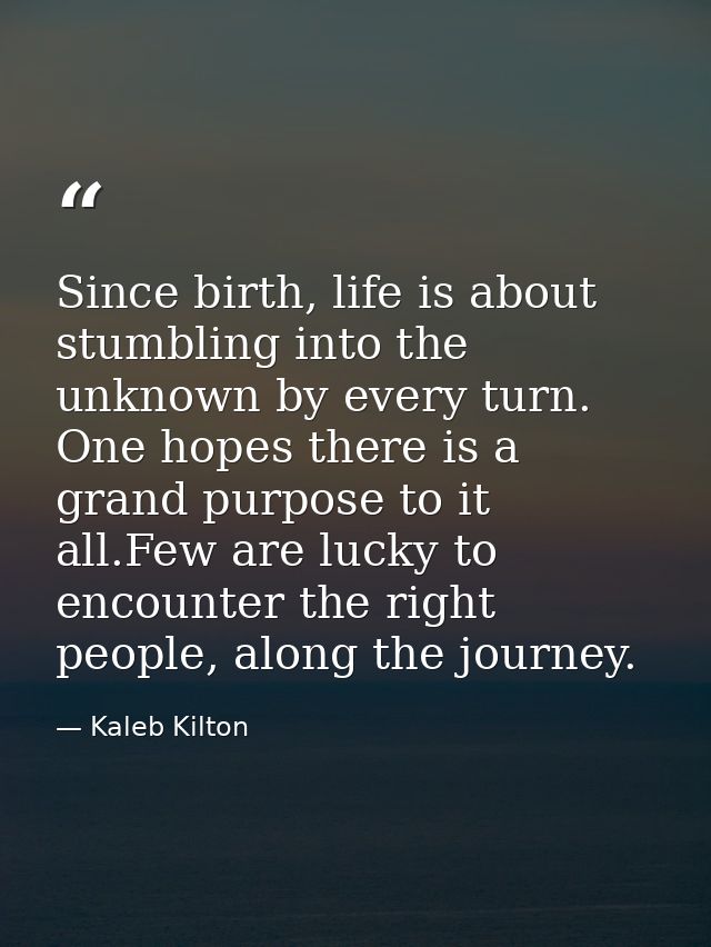 Since birth, life is about stumbling into the unknown by every turn. One hopes there is a grand purpose to it all.Few ar — Kaleb Kilton