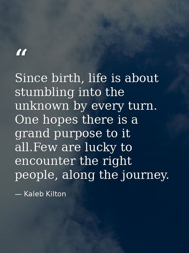 Since birth, life is about stumbling into the unknown by every turn. One hopes there is a grand purpose to it all.Few ar — Kaleb Kilton