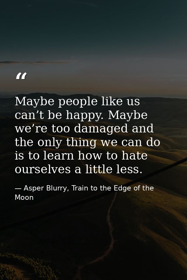 Maybe people like us can’t be happy. Maybe we’re too damaged and the only thing we can do is to learn how to hate oursel — Asper Blurry, Train to the Edge of the Moon