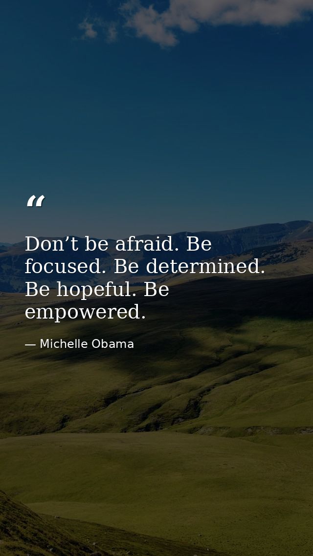 Don’t be afraid. Be focused. Be determined. Be hopeful. Be empowered. — Michelle Obama