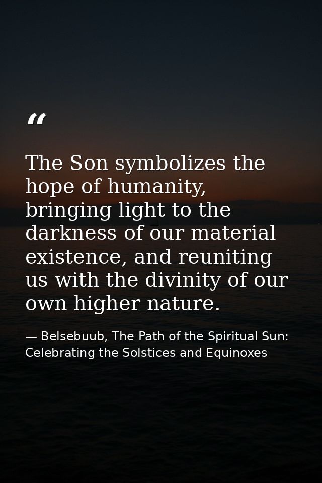 The Son symbolizes the hope of humanity, bringing light to the darkness of our material existence, and reuniting us with — Belsebuub, The Path of the Spiritual Sun: Celebrating the Solstices and Equinoxes
