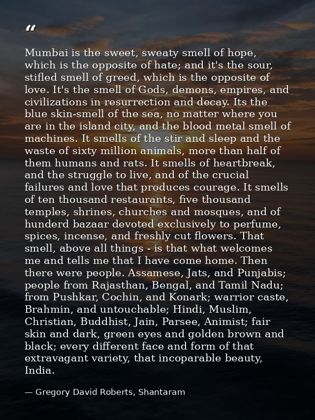 Mumbai is the sweet, sweaty smell of hope, which is the opposite of hate; and it's the sour, stifled smell of greed, whi — Gregory David Roberts, Shantaram