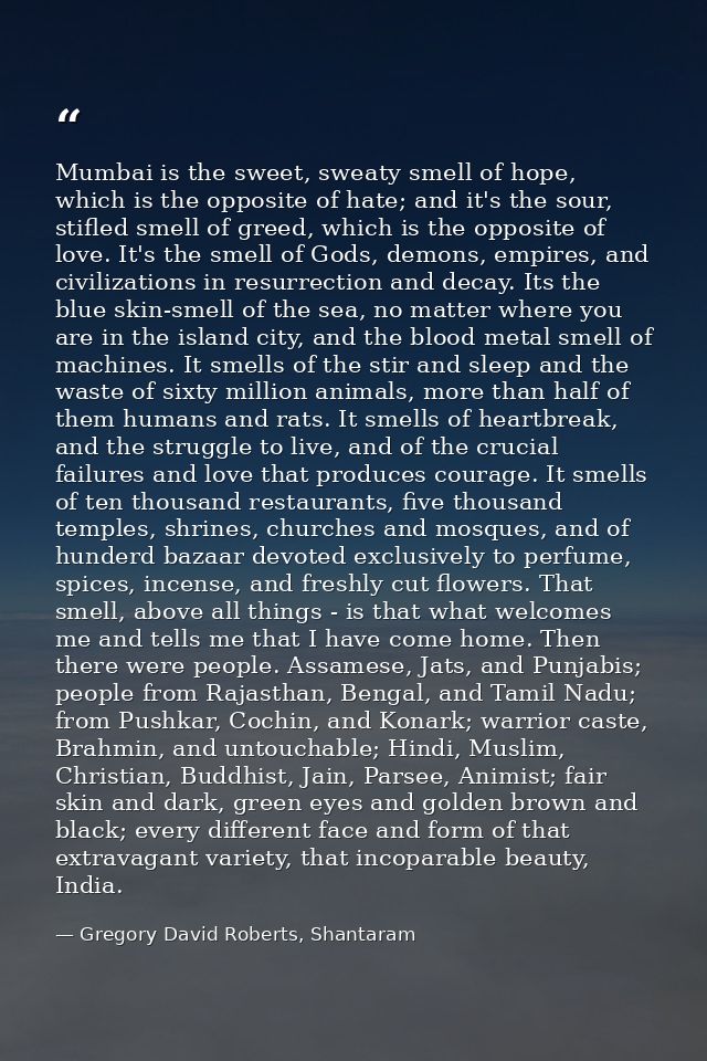 Mumbai is the sweet, sweaty smell of hope, which is the opposite of hate; and it's the sour, stifled smell of greed, whi — Gregory David Roberts, Shantaram