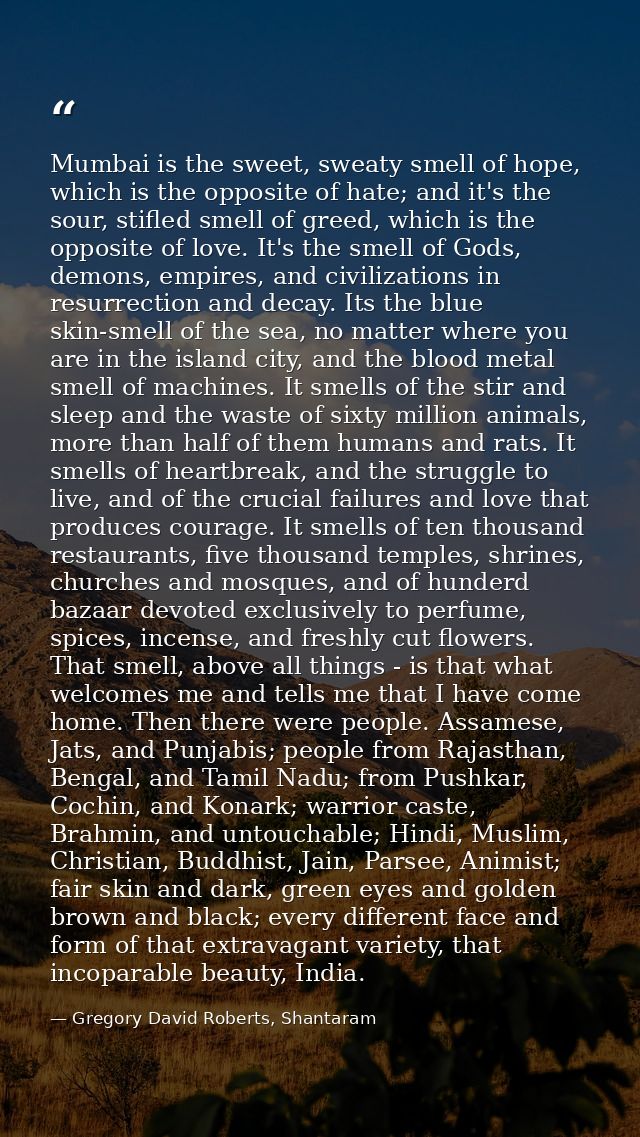 Mumbai is the sweet, sweaty smell of hope, which is the opposite of hate; and it's the sour, stifled smell of greed, whi — Gregory David Roberts, Shantaram
