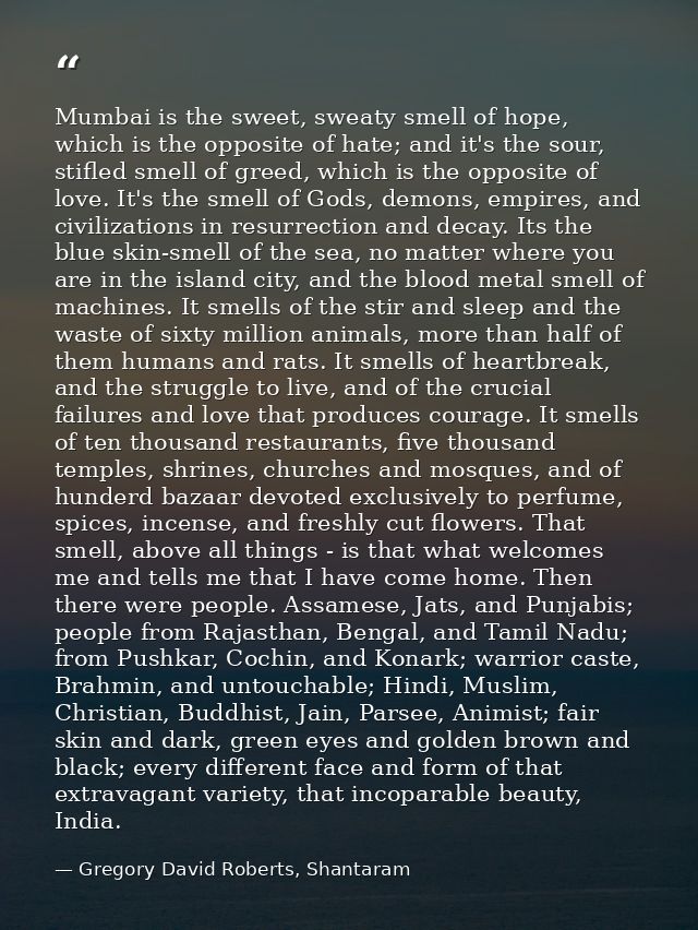 Mumbai is the sweet, sweaty smell of hope, which is the opposite of hate; and it's the sour, stifled smell of greed, whi — Gregory David Roberts, Shantaram
