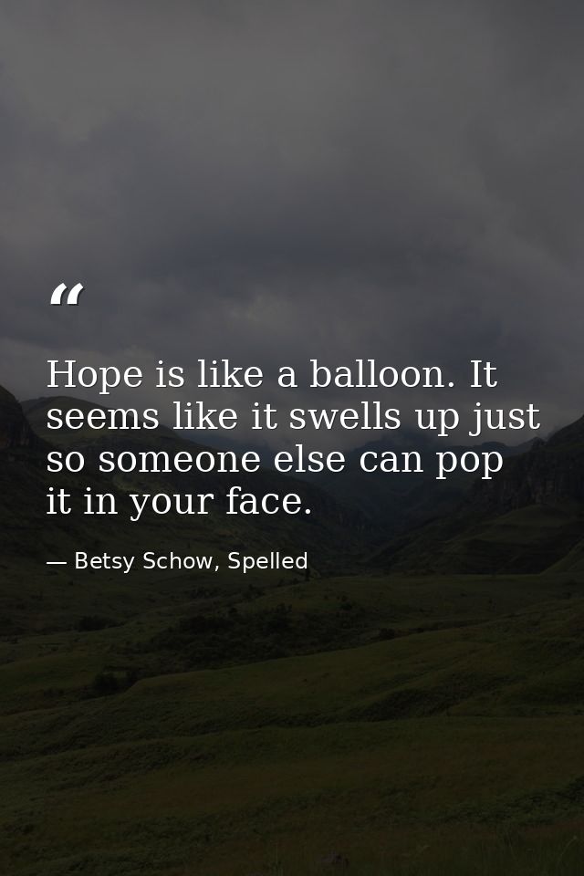 Hope is like a balloon. It seems like it swells up just so someone else can pop it in your face. — Betsy Schow, Spelled