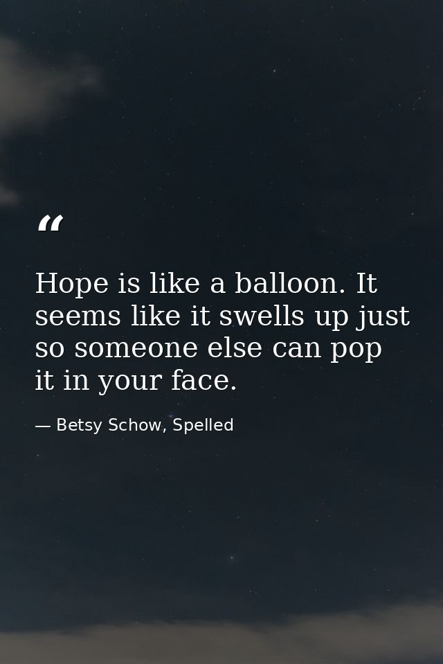 Hope is like a balloon. It seems like it swells up just so someone else can pop it in your face. — Betsy Schow, Spelled