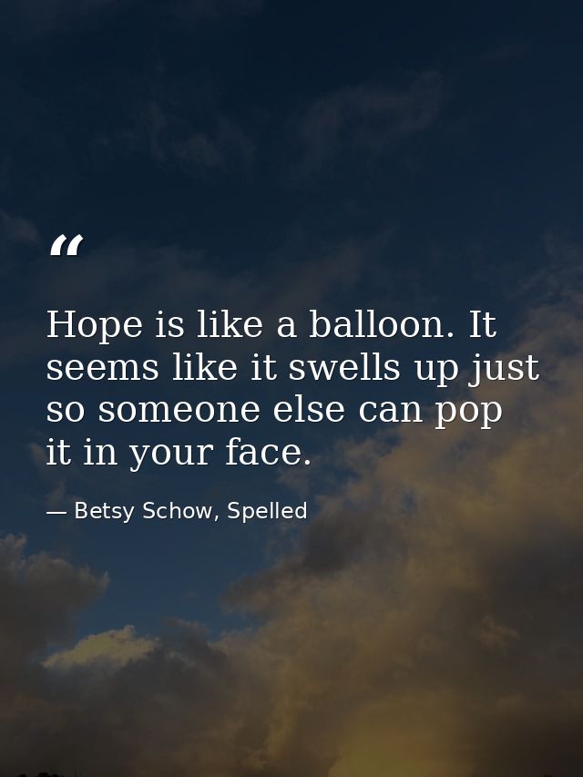 Hope is like a balloon. It seems like it swells up just so someone else can pop it in your face. — Betsy Schow, Spelled