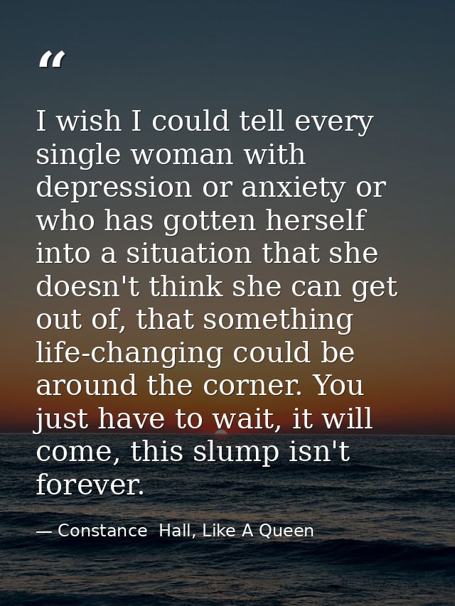 I wish I could tell every single woman with depression or anxiety or who has gotten herself into a situation that she do — Constance  Hall, Like A Queen