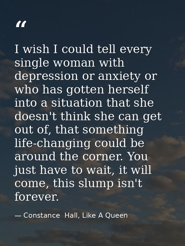 I wish I could tell every single woman with depression or anxiety or who has gotten herself into a situation that she do — Constance  Hall, Like A Queen