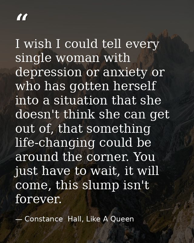 I wish I could tell every single woman with depression or anxiety or who has gotten herself into a situation that she do — Constance  Hall, Like A Queen