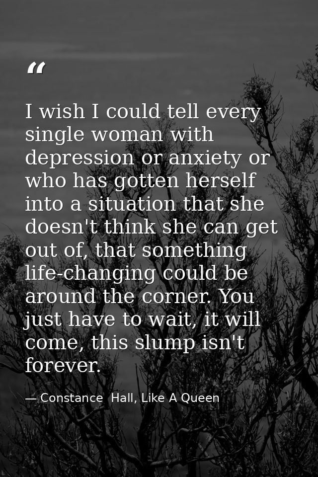 I wish I could tell every single woman with depression or anxiety or who has gotten herself into a situation that she do — Constance  Hall, Like A Queen