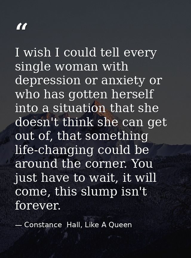 I wish I could tell every single woman with depression or anxiety or who has gotten herself into a situation that she do — Constance  Hall, Like A Queen