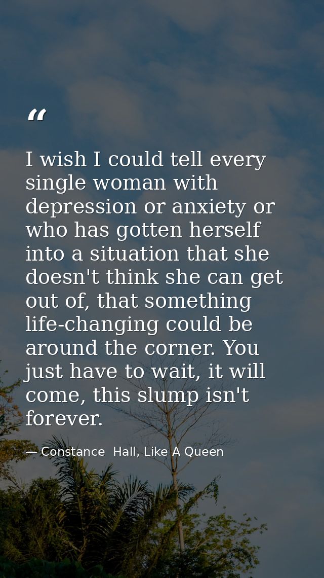 I wish I could tell every single woman with depression or anxiety or who has gotten herself into a situation that she do — Constance  Hall, Like A Queen