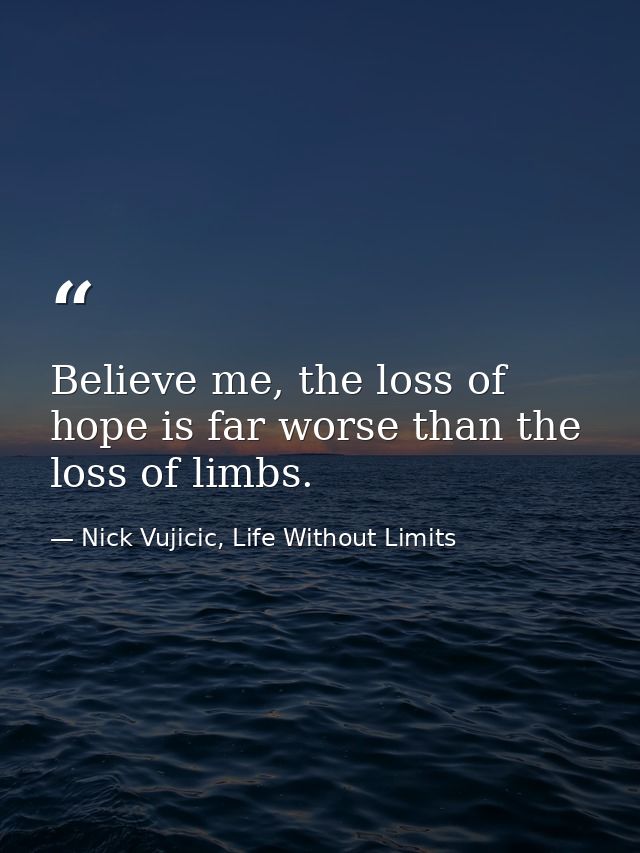 Believe me, the loss of hope is far worse than the loss of limbs. — Nick Vujicic, Life Without Limits
