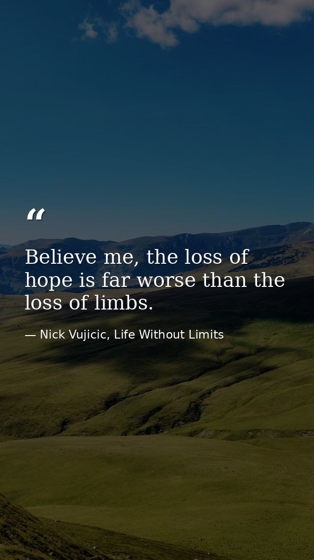 Believe me, the loss of hope is far worse than the loss of limbs. — Nick Vujicic, Life Without Limits