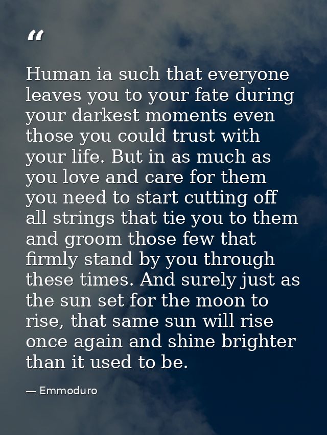 Human ia such that everyone leaves you to your fate during your darkest moments even those you could trust with your lif — Emmoduro