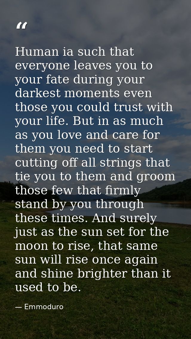 Human ia such that everyone leaves you to your fate during your darkest moments even those you could trust with your lif — Emmoduro