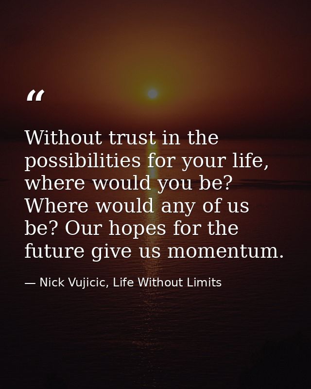 Without trust in the possibilities for your life, where would you be? Where would any of us be? Our hopes for the future — Nick Vujicic, Life Without Limits
