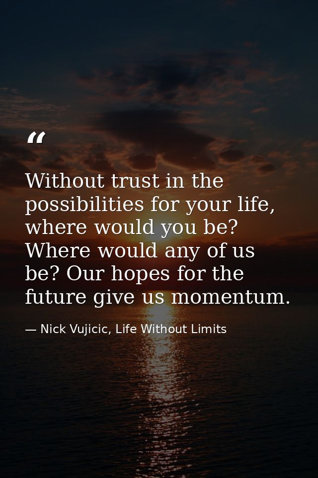 Without trust in the possibilities for your life, where would you be? Where would any of us be? Our hopes for the future — Nick Vujicic, Life Without Limits