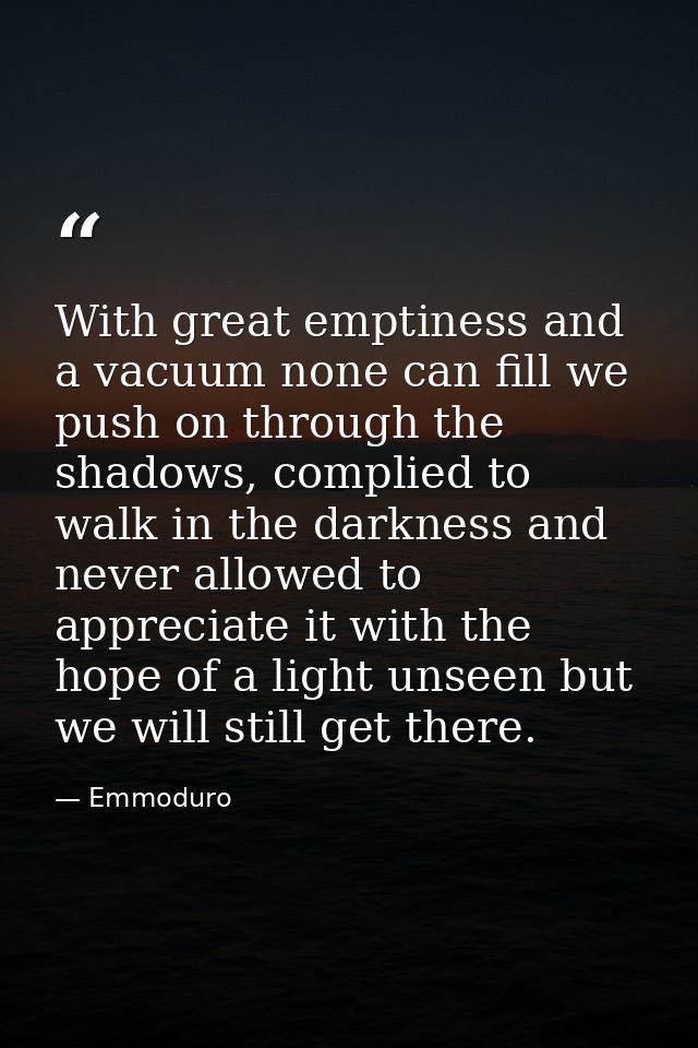 With great emptiness and a vacuum none can fill we push on through the shadows, complied to walk in the darkness and nev — Emmoduro