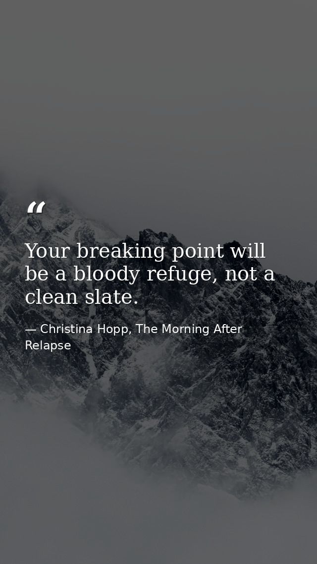Your breaking point will be a bloody refuge, not a clean slate. — Christina Hopp, The Morning After Relapse