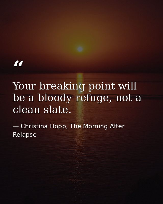 Your breaking point will be a bloody refuge, not a clean slate. — Christina Hopp, The Morning After Relapse