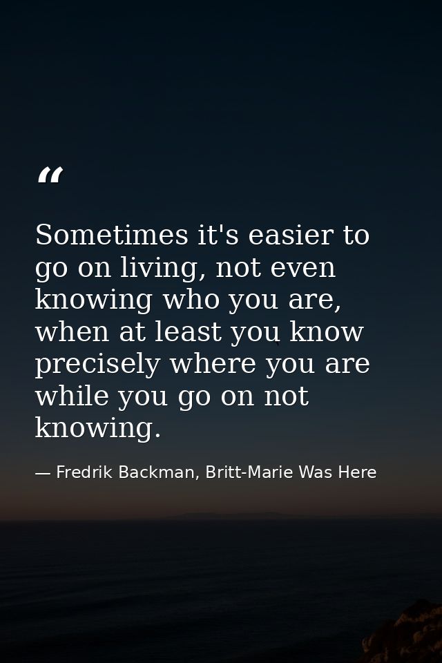 Sometimes it's easier to go on living, not even knowing who you are, when at least you know precisely where you are whil — Fredrik Backman, Britt-Marie Was Here